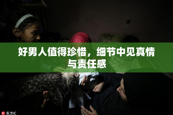 好男人值得珍惜，细节中见真情与责任感