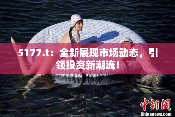5177.t：全新展现市场动态，引领投资新潮流！