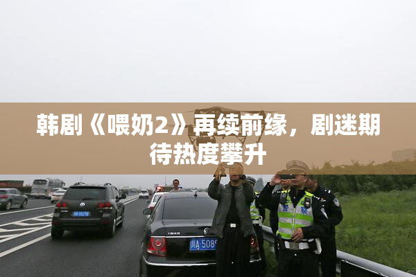 韩剧《喂奶2》再续前缘，剧迷期待热度攀升