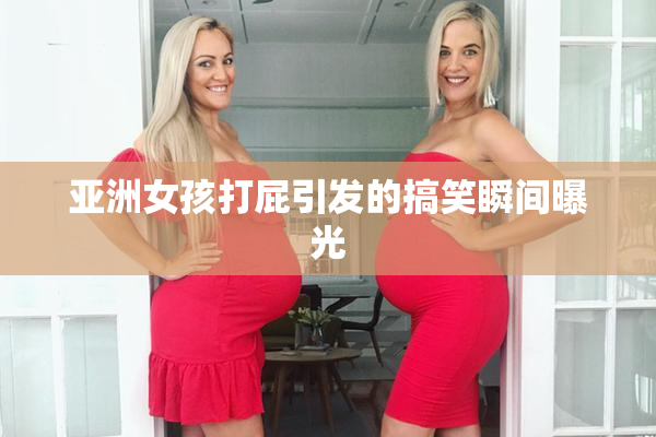 亚洲女孩打屁引发的搞笑瞬间曝光