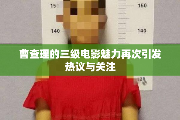 曹查理的三级电影魅力再次引发热议与关注