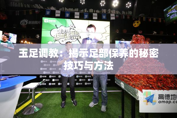 玉足调教：揭示足部保养的秘密技巧与方法