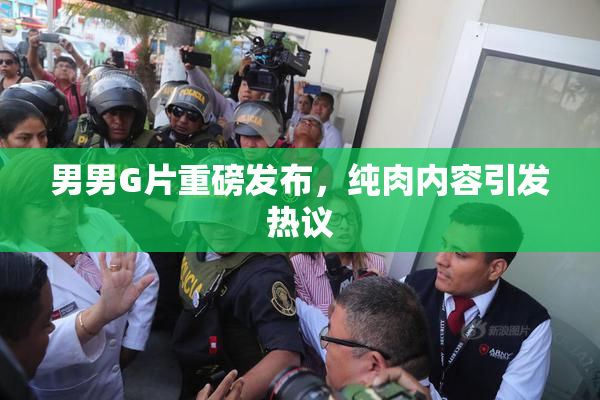 男男G片重磅发布，纯肉内容引发热议