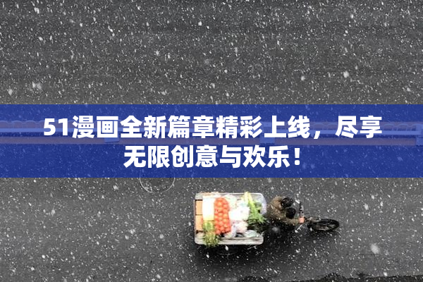 51漫画全新篇章精彩上线，尽享无限创意与欢乐！