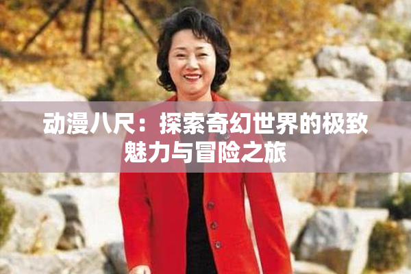 动漫八尺：探索奇幻世界的极致魅力与冒险之旅
