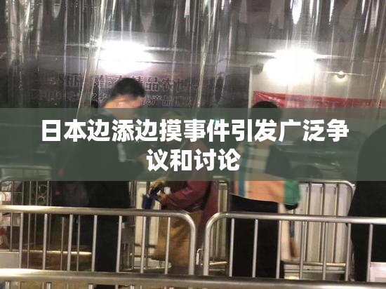 日本边添边摸事件引发广泛争议和讨论