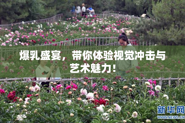 爆乳盛宴，带你体验视觉冲击与艺术魅力！