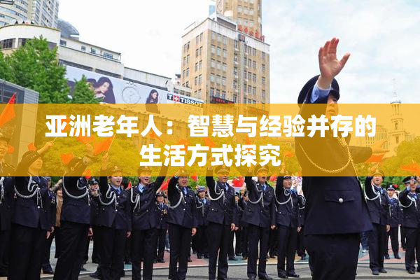 亚洲老年人：智慧与经验并存的生活方式探究