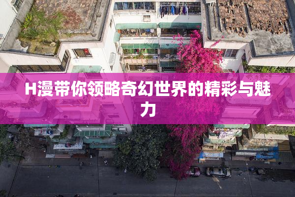 H漫带你领略奇幻世界的精彩与魅力