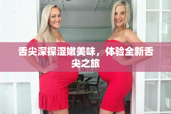 舌尖深探湿嫩美味，体验全新舌尖之旅