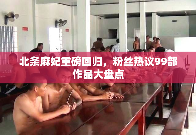 北条麻妃重磅回归，粉丝热议99部作品大盘点