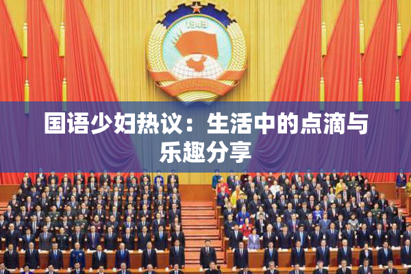 国语少妇热议：生活中的点滴与乐趣分享