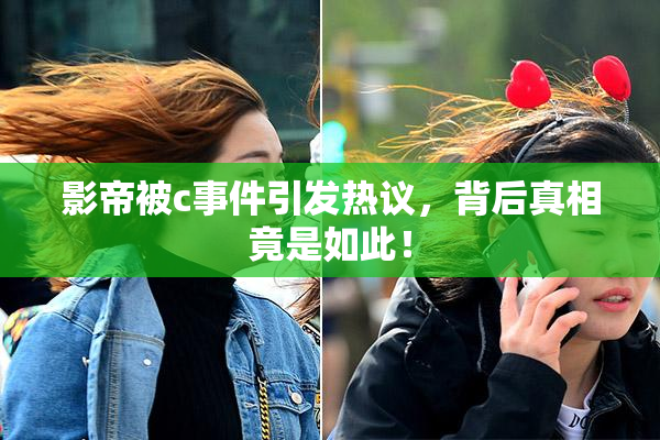 影帝被c事件引发热议，背后真相竟是如此！