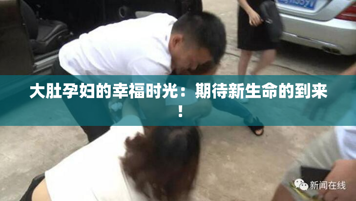 大肚孕妇的幸福时光：期待新生命的到来！