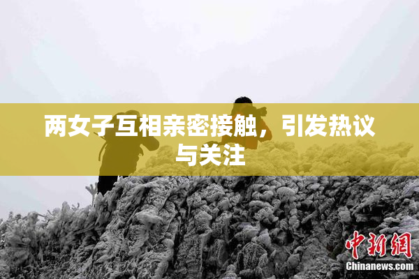 两女子互相亲密接触，引发热议与关注