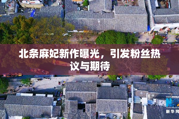 北条麻妃新作曝光，引发粉丝热议与期待