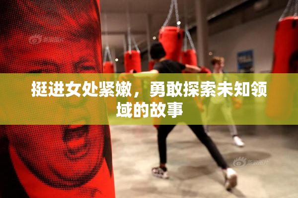 挺进女处紧嫩，勇敢探索未知领域的故事