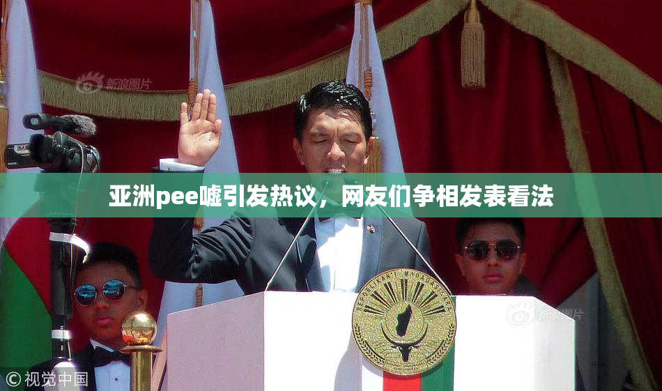亚洲pee嘘引发热议，网友们争相发表看法