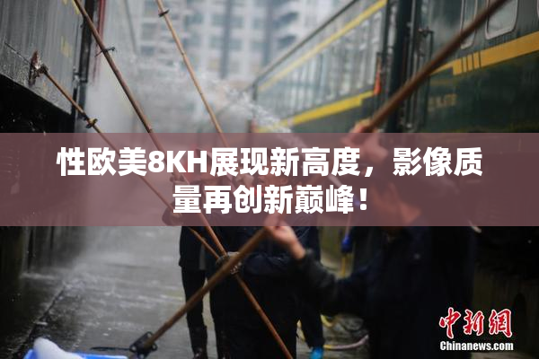 性欧美8KH展现新高度，影像质量再创新巅峰！