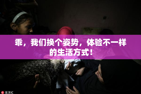 乖，我们换个姿势，体验不一样的生活方式！