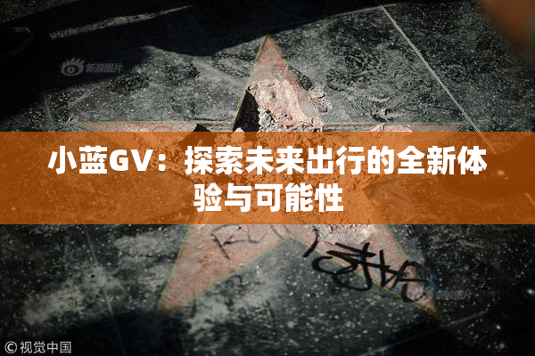 小蓝GV：探索未来出行的全新体验与可能性