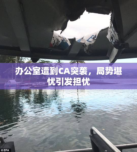 办公室遭到CA突袭，局势堪忧引发担忧