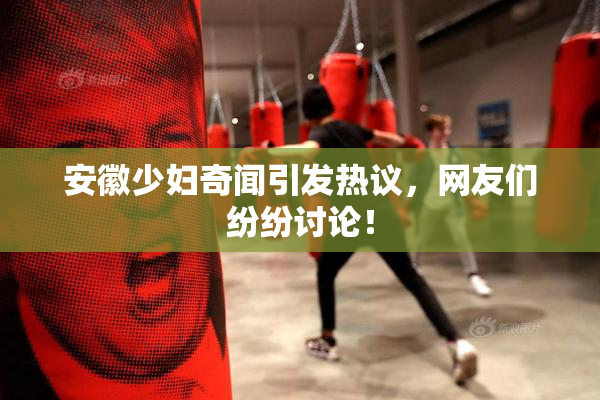 安徽少妇奇闻引发热议，网友们纷纷讨论！