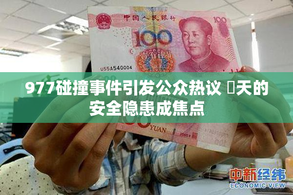 977碰撞事件引发公众热议 當天的安全隐患成焦点