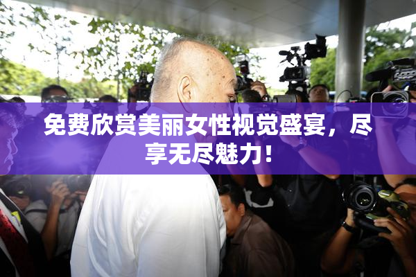 免费欣赏美丽女性视觉盛宴，尽享无尽魅力！