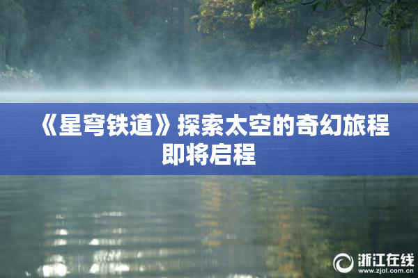 《星穹铁道》探索太空的奇幻旅程即将启程