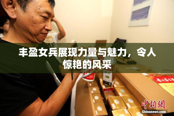丰盈女兵展现力量与魅力，令人惊艳的风采
