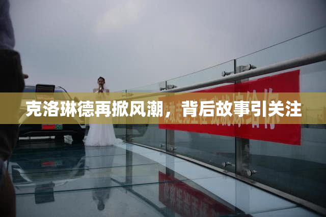 克洛琳德再掀风潮，背后故事引关注