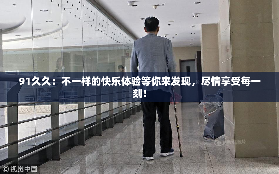91久久：不一样的快乐体验等你来发现，尽情享受每一刻！