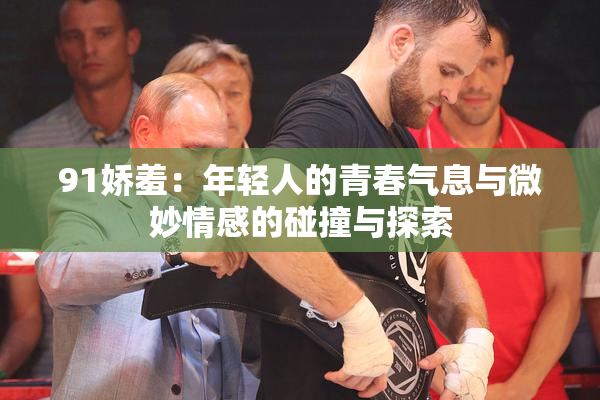91娇羞：年轻人的青春气息与微妙情感的碰撞与探索