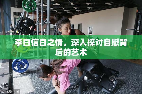 李白信白之情，深入探讨自慰背后的艺术