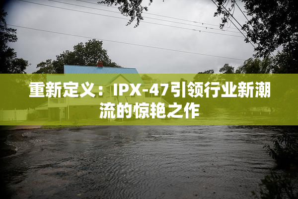 重新定义：IPX-47引领行业新潮流的惊艳之作