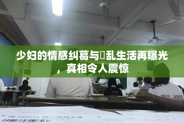 少妇的情感纠葛与婬乱生活再曝光，真相令人震惊