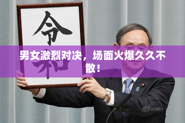 男女激烈对决，场面火爆久久不散！