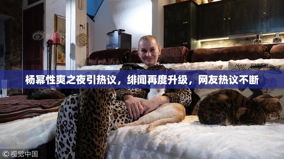 杨幂性爽之夜引热议，绯闻再度升级，网友热议不断