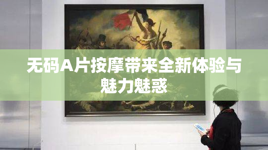 无码A片按摩带来全新体验与魅力魅惑