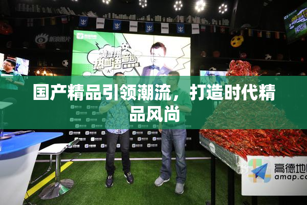 国产精品引领潮流，打造时代精品风尚