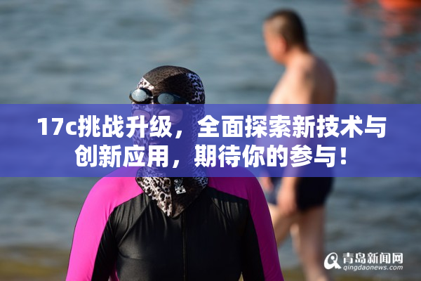 17c挑战升级，全面探索新技术与创新应用，期待你的参与！