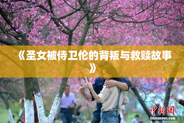 《圣女被侍卫伦的背叛与救赎故事》