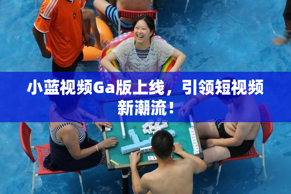 小蓝视频Ga版上线，引领短视频新潮流！