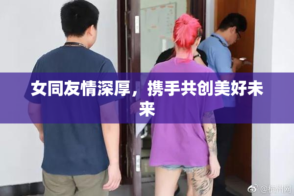 女同友情深厚，携手共创美好未来