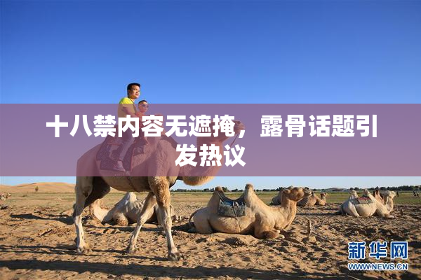 十八禁内容无遮掩，露骨话题引发热议