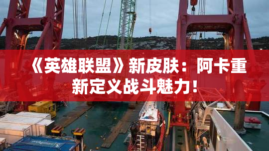 《英雄联盟》新皮肤：阿卡重新定义战斗魅力！
