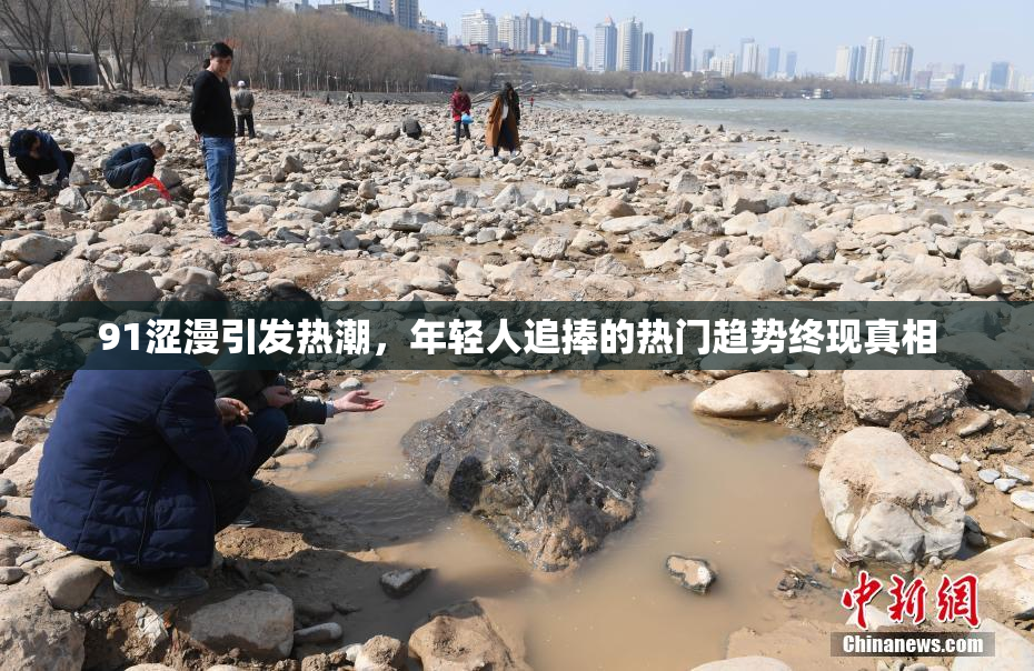 91涩漫引发热潮，年轻人追捧的热门趋势终现真相