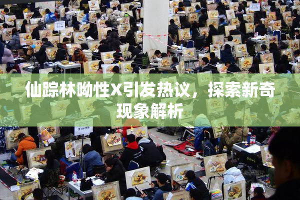 仙踪林呦性X引发热议，探索新奇现象解析