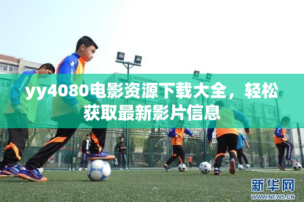 yy4080电影资源下载大全，轻松获取最新影片信息